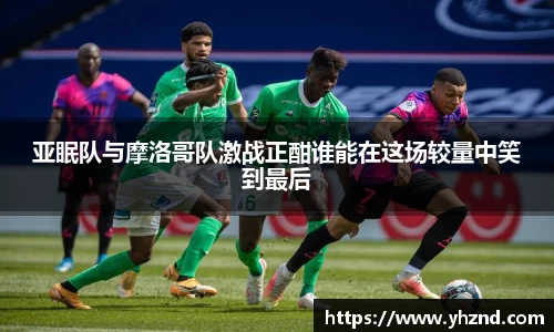 亚眠队与摩洛哥队激战正酣谁能在这场较量中笑到最后